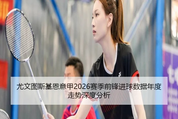 尤文图斯基恩意甲2026赛季前锋进球数据年度走势深度分析