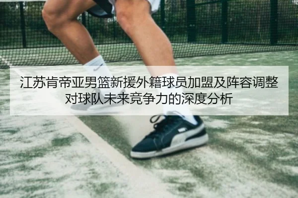 江苏肯帝亚男篮新援外籍球员加盟及阵容调整对球队未来竞争力的深度分析